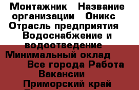 Монтажник › Название организации ­ Оникс › Отрасль предприятия ­ Водоснабжение и водоотведение › Минимальный оклад ­ 60 000 - Все города Работа » Вакансии   . Приморский край,Дальнереченск г.